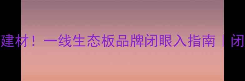 图片 16年专注环保建材！一线生态板品牌闭眼入指南｜闭眼装修不踩坑