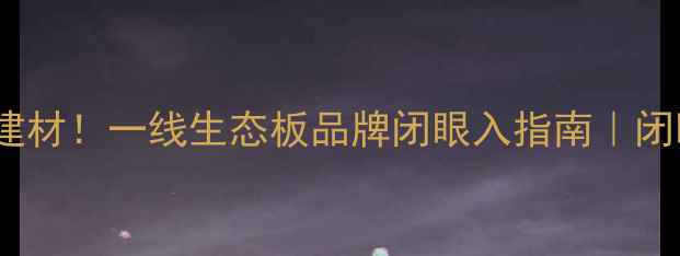 图片 16年专注环保建材！一线生态板品牌闭眼入指南｜闭眼装修不踩坑2