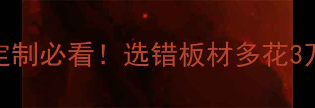 图片 18mm板VS11mm板：全屋定制必看！选错板材多花3万，装修人速存避坑指南