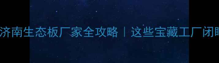 图片 1️⃣济南生态板厂家全攻略｜这些宝藏工厂闭眼入！