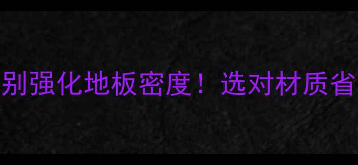 图片 3步教你快速识别强化地板密度！选对材质省下万元装修费2