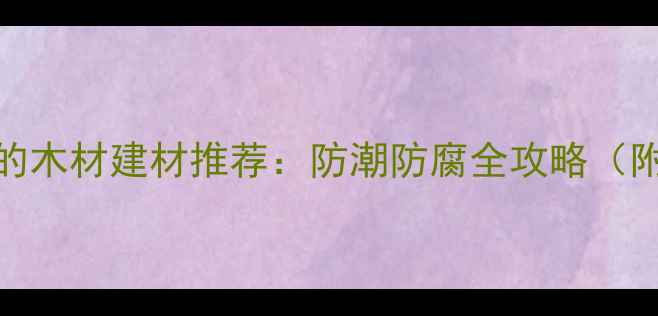 图片 8种不易发霉的木材建材推荐：防潮防腐全攻略（附选购指南）2