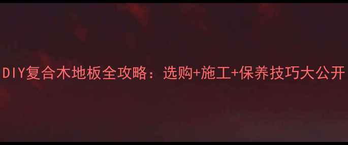 图片 DIY复合木地板全攻略：选购+施工+保养技巧大公开