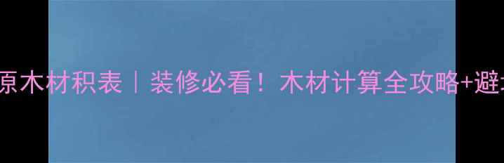 图片 GBT4814-原木材积表｜装修必看！木材计算全攻略+避坑指南🌟1