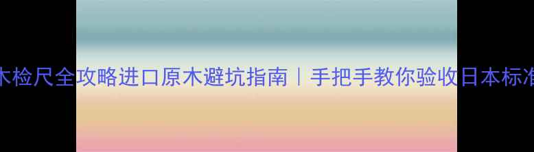 图片 JAS原木检尺全攻略进口原木避坑指南｜手把手教你验收日本标准木材1