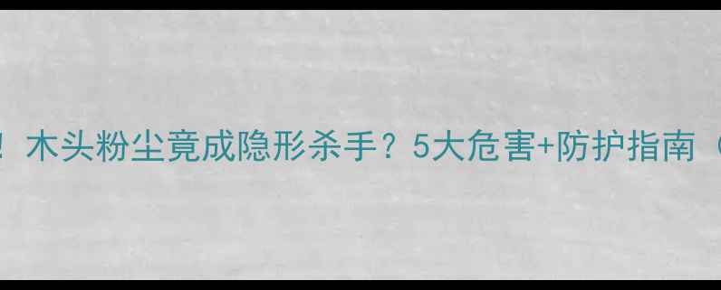 图片 ⚠️装修必看！木头粉尘竟成隐形杀手？5大危害+防护指南（附检测报告）