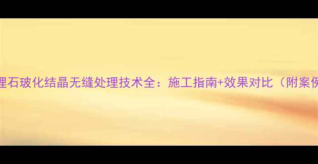 图片 ✨大理石玻化结晶无缝处理技术全：施工指南+效果对比（附案例）✨