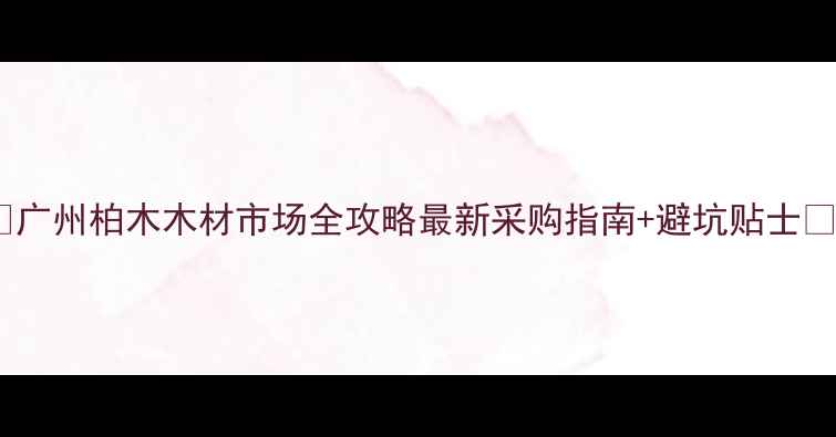 图片 ✨广州柏木木材市场全攻略最新采购指南+避坑贴士✨1