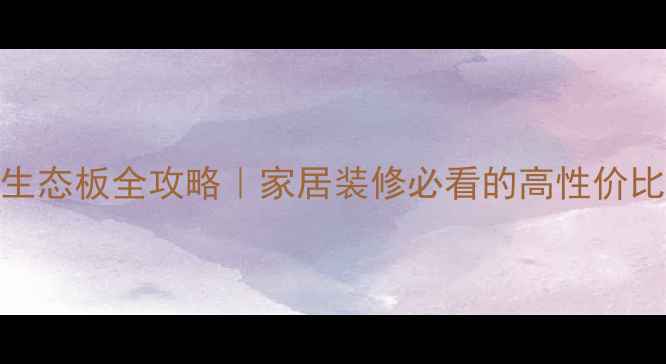 图片 ✨延创E0级生态板全攻略｜家居装修必看的高性价比环保板材！