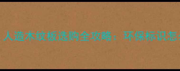 图片 ✨必看！人造木纹板选购全攻略：环保标识怎么看？✨