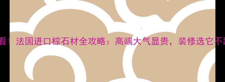 图片 ✨必看！法国进口棕石材全攻略：高端大气显贵，装修选它不踩坑1