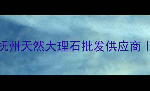 图片 ✨抚州万峰石材店｜抚州天然大理石批发供应商｜装修必看选购攻略✨