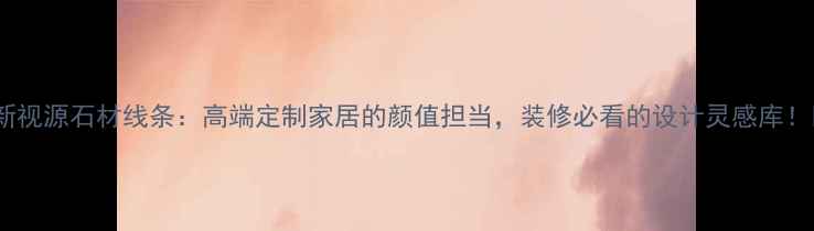 图片 ✨新视源石材线条：高端定制家居的颜值担当，装修必看的设计灵感库！✨2