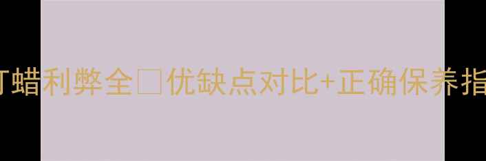 图片 ✨智芯板家具打蜡利弊全✨优缺点对比+正确保养指南｜新手必看2