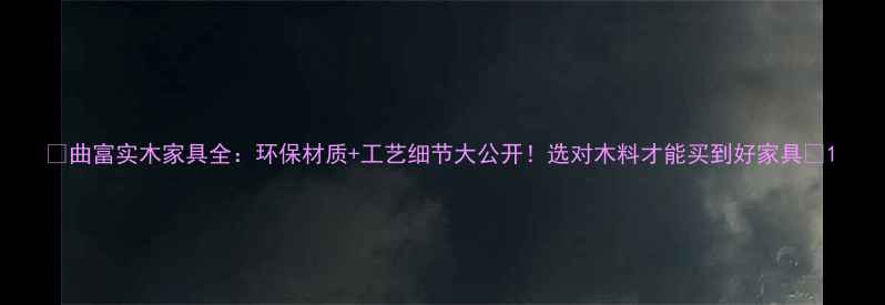 图片 ✨曲富实木家具全：环保材质+工艺细节大公开！选对木料才能买到好家具🌟1