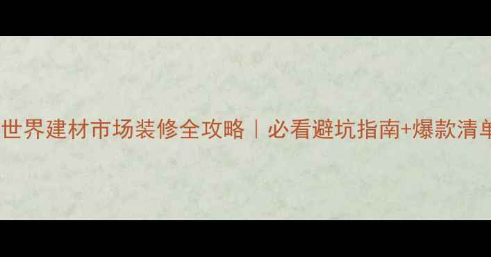 图片 ✨美世界建材市场装修全攻略｜必看避坑指南+爆款清单🔥2