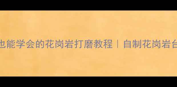 图片 ✨零基础也能学会的花岗岩打磨教程｜自制花岗岩台面全流程