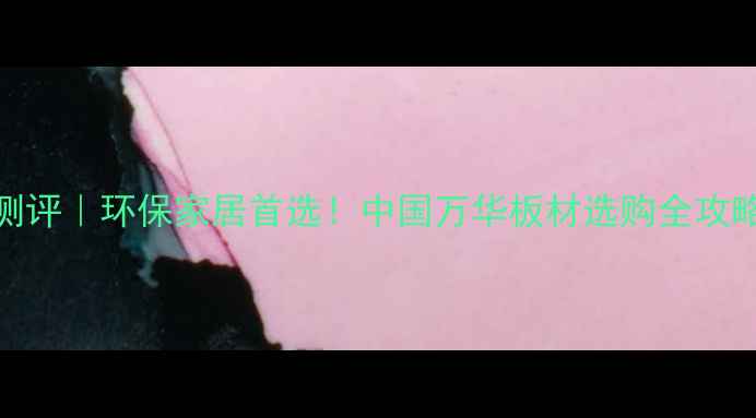 图片 万华绿色生态板测评｜环保家居首选！中国万华板材选购全攻略（附避坑指南）