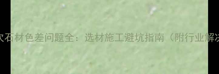 图片 不同批次石材色差问题全：选材施工避坑指南（附行业解决方案）