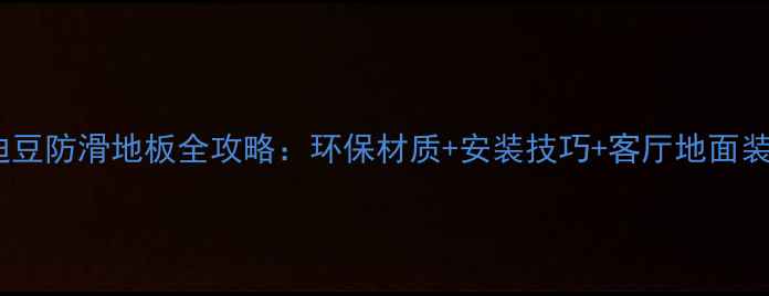 图片 专业鲍迪豆防滑地板全攻略：环保材质+安装技巧+客厅地面装饰灵感1
