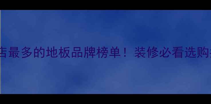 图片 专卖店最多的地板品牌榜单！装修必看选购指南2