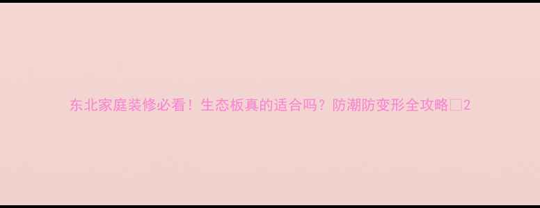 图片 东北家庭装修必看！生态板真的适合吗？防潮防变形全攻略✅2