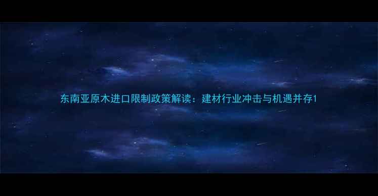 图片 东南亚原木进口限制政策解读：建材行业冲击与机遇并存1