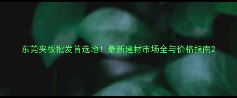 图片 东莞夹板批发首选地！最新建材市场全与价格指南2
