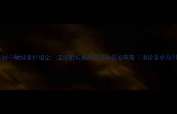 图片 东莞木材干燥设备价格全：选购避坑指南与成本省心攻略（附设备参数对比）2