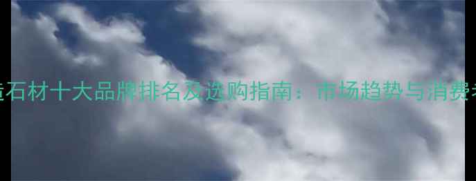 图片 中国人造石材十大品牌排名及选购指南：市场趋势与消费者口碑全