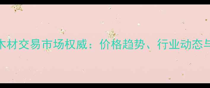图片 中国国际木材交易市场权威：价格趋势、行业动态与投资机遇
