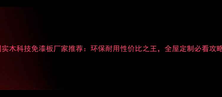 图片 中国实木科技免漆板厂家推荐：环保耐用性价比之王，全屋定制必看攻略！2