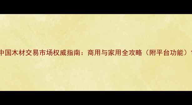图片 中国木材交易市场权威指南：商用与家用全攻略（附平台功能）1