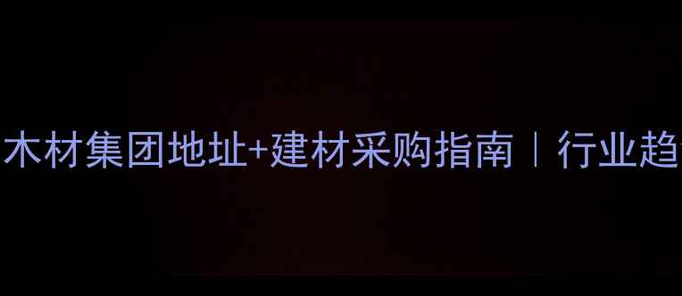 图片 中国木材集团地址+建材采购指南｜行业趋势全