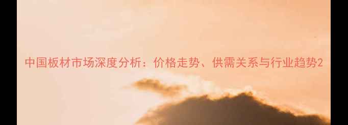 图片 中国板材市场深度分析：价格走势、供需关系与行业趋势2
