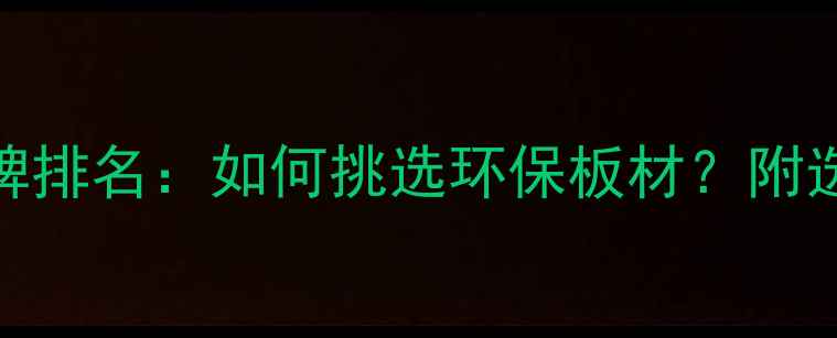 图片 中国甲醛板十大品牌排名：如何挑选环保板材？附选购指南与市场趋势