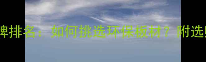 图片 中国甲醛板十大品牌排名：如何挑选环保板材？附选购指南与市场趋势1