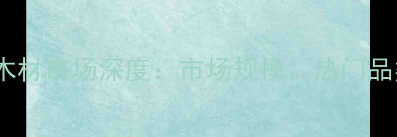 图片 中国进口名贵木材市场深度：市场规模、热门品类与选购指南2