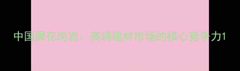 图片 中国黑花岗岩：高端建材市场的核心竞争力1