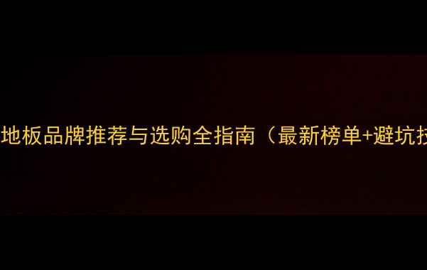 图片 中高端地板品牌推荐与选购全指南（最新榜单+避坑技巧）1