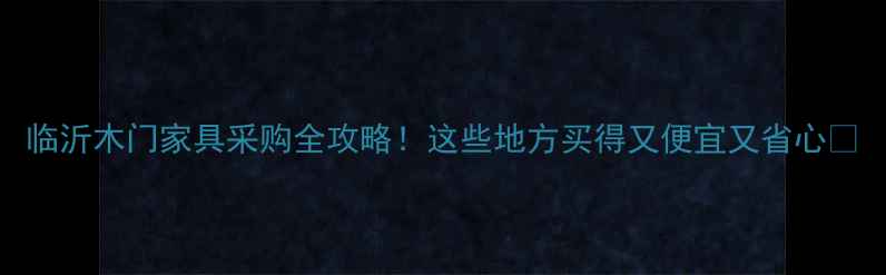 图片 临沂木门家具采购全攻略！这些地方买得又便宜又省心🏡