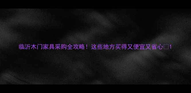 图片 临沂木门家具采购全攻略！这些地方买得又便宜又省心🏡1