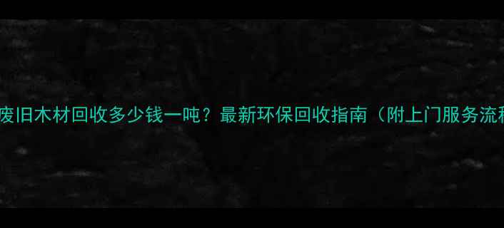 图片 临沭废旧木材回收多少钱一吨？最新环保回收指南（附上门服务流程）1