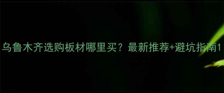 图片 乌鲁木齐选购板材哪里买？最新推荐+避坑指南1