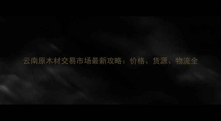 图片 云南原木材交易市场最新攻略：价格、货源、物流全