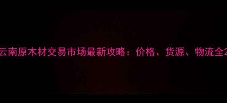 图片 云南原木材交易市场最新攻略：价格、货源、物流全2