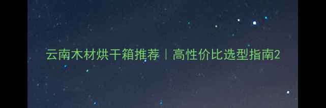 图片 云南木材烘干箱推荐｜高性价比选型指南2