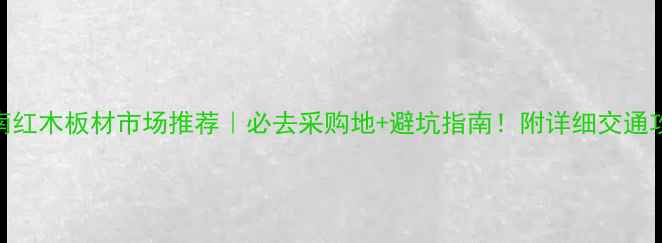 图片 云南红木板材市场推荐｜必去采购地+避坑指南！附详细交通攻略