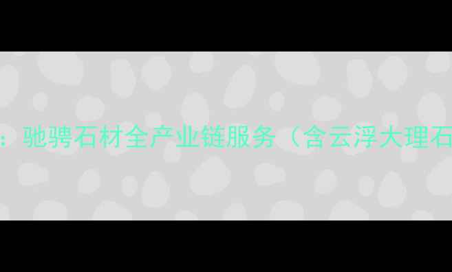 图片 云浮石材加工专家：驰骋石材全产业链服务（含云浮大理石花岗岩定制方案）