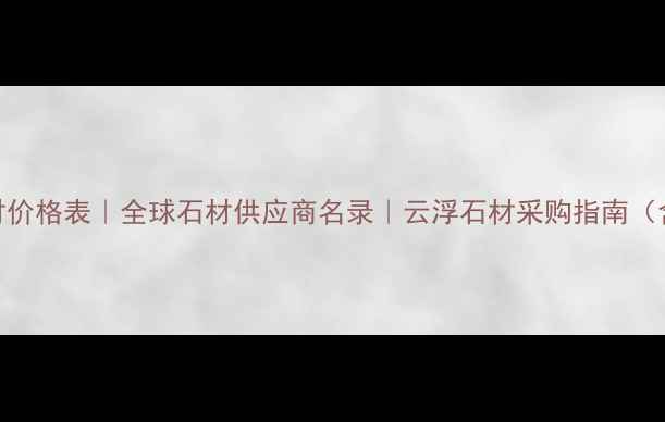 图片 云浮进口石材价格表｜全球石材供应商名录｜云浮石材采购指南（含报价对比）